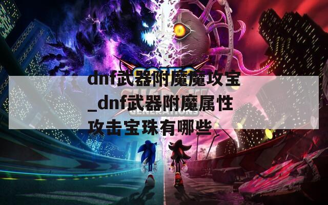 dnf武器附魔魔攻宝_dnf武器附魔属性攻击宝珠有哪些