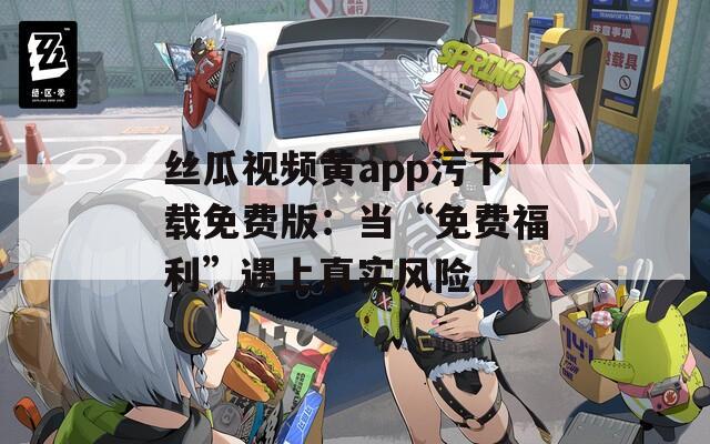 丝瓜视频黄app污下载免费版：当“免费福利”遇上真实风险