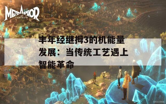 丰年经继拇3的机能量发展：当传统工艺遇上智能革命