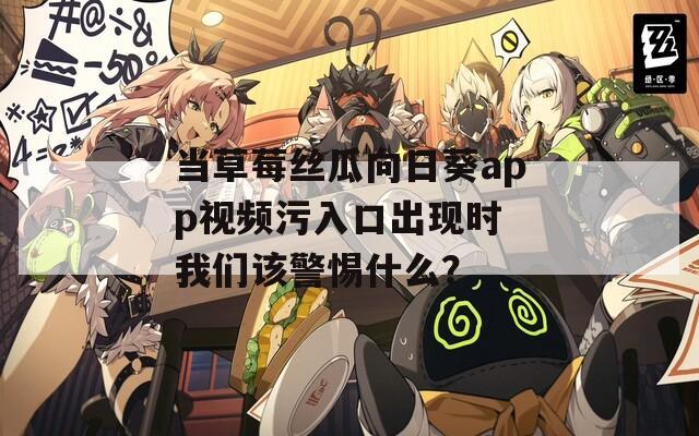当草莓丝瓜向日葵app视频污入口出现时 我们该警惕什么？