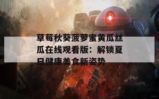 草莓秋葵菠萝蜜黄瓜丝瓜在线观看版：解锁夏日健康美食新姿势
