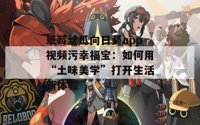 草莓丝瓜向日葵app视频污幸福宝：如何用“土味美学”打开生活新体验