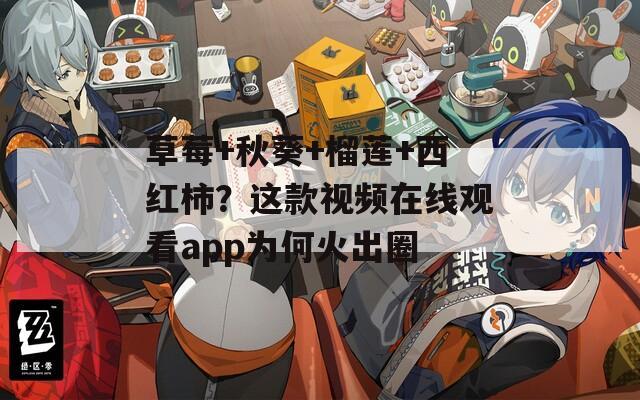 草莓+秋葵+榴莲+西红柿？这款视频在线观看app为何火出圈