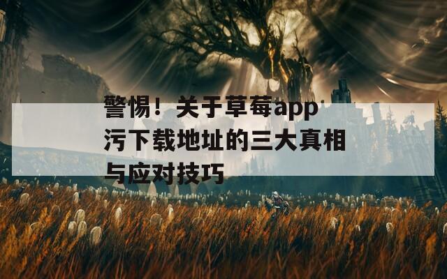 警惕！关于草莓app污下载地址的三大真相与应对技巧
