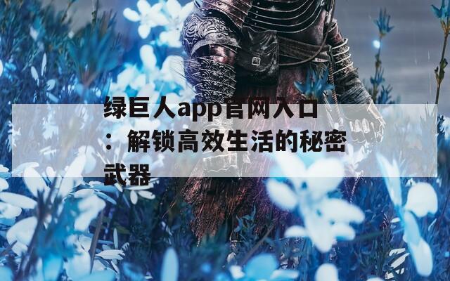 绿巨人app官网入口：解锁高效生活的秘密武器
