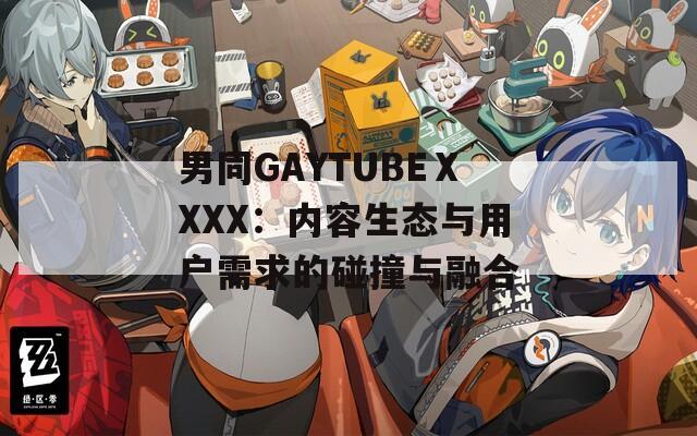 男同GAYTUBEⅩXXX：内容生态与用户需求的碰撞与融合