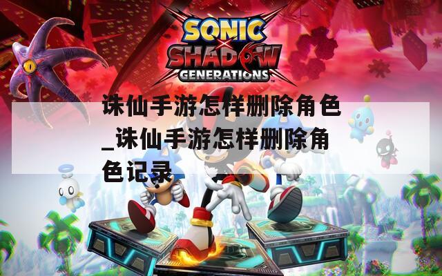 诛仙手游怎样删除角色_诛仙手游怎样删除角色记录