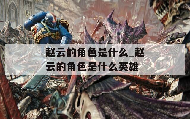 赵云的角色是什么_赵云的角色是什么英雄