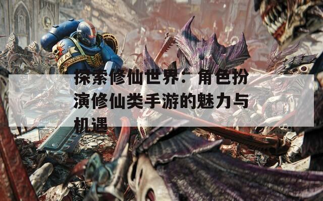 探索修仙世界：角色扮演修仙类手游的魅力与机遇
