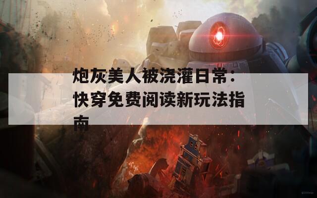 炮灰美人被浇灌日常：快穿免费阅读新玩法指南