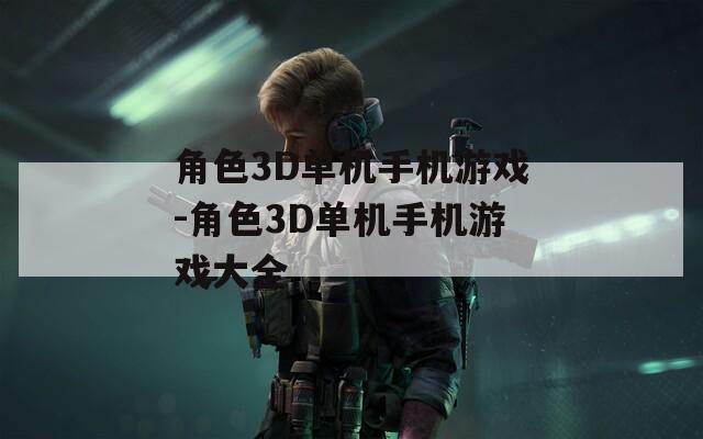 角色3D单机手机游戏-角色3D单机手机游戏大全