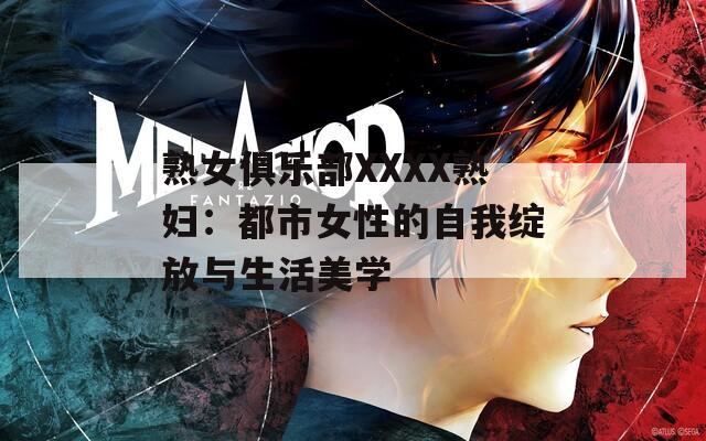 熟女俱乐部XXXX熟妇：都市女性的自我绽放与生活美学