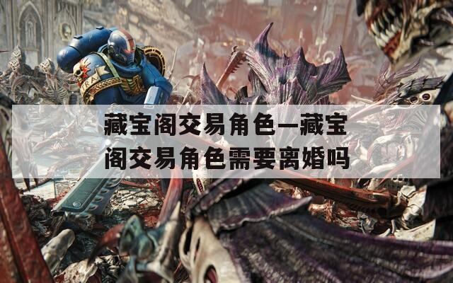 藏宝阁交易角色—藏宝阁交易角色需要离婚吗
