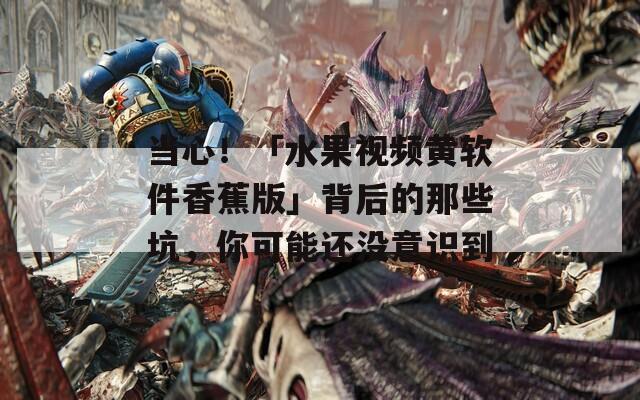 当心！「水果视频黄软件香蕉版」背后的那些坑，你可能还没意识到