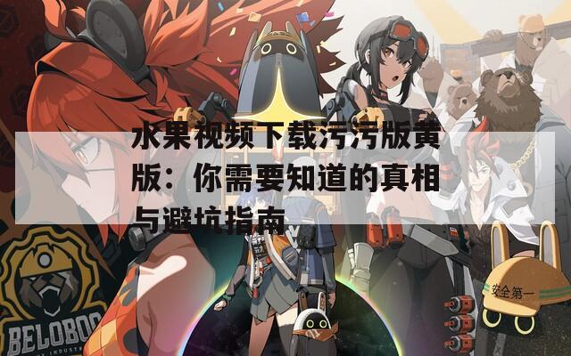 水果视频下载污污版黄版：你需要知道的真相与避坑指南