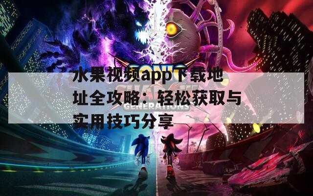水果视频app下载地址全攻略：轻松获取与实用技巧分享