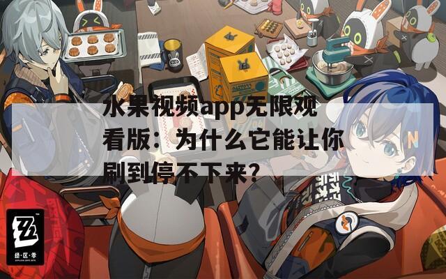 水果视频app无限观看版：为什么它能让你刷到停不下来？