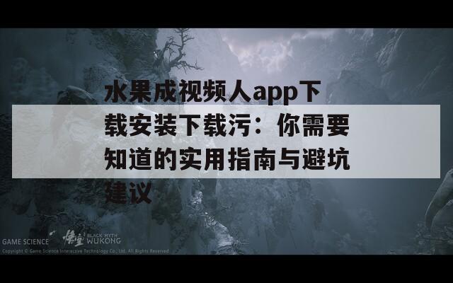 水果成视频人app下载安装下载污：你需要知道的实用指南与避坑建议