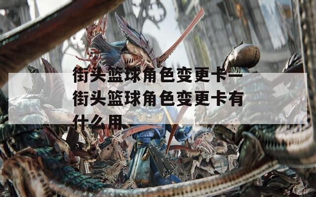 街头篮球角色变更卡—街头篮球角色变更卡有什么用