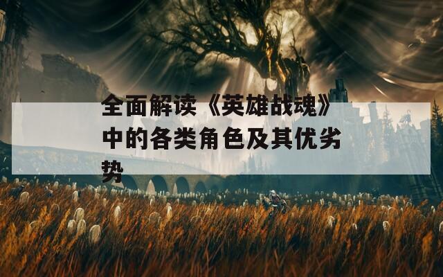 全面解读《英雄战魂》中的各类角色及其优劣势
