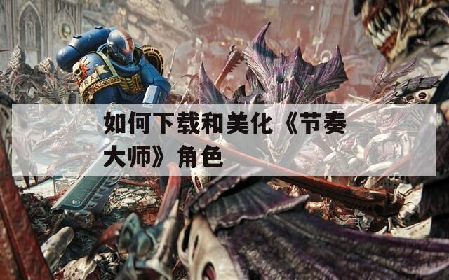 如何下载和美化《节奏大师》角色