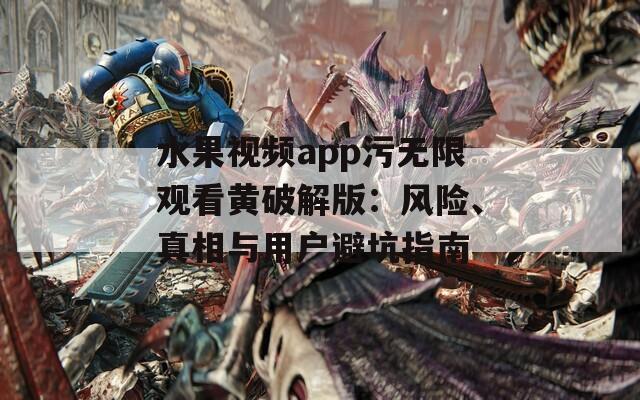 水果视频app污无限观看黄破解版：风险、真相与用户避坑指南