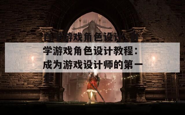 自学游戏角色设计_自学游戏角色设计教程：成为游戏设计师的第一步