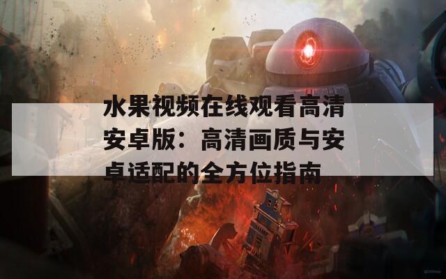 水果视频在线观看高清安卓版：高清画质与安卓适配的全方位指南
