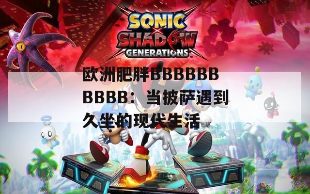 欧洲肥胖BBBBBBBBBB：当披萨遇到久坐的现代生活