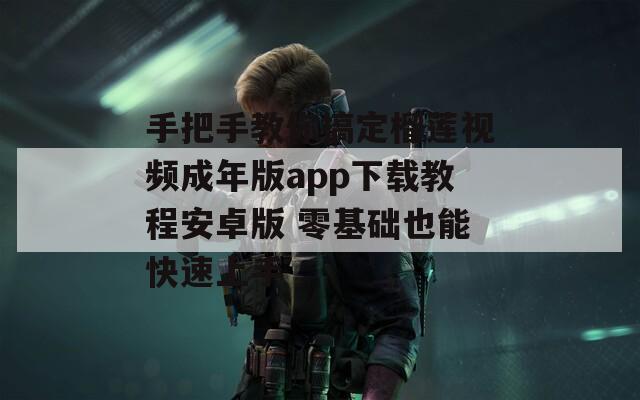 手把手教你搞定榴莲视频成年版app下载教程安卓版 零基础也能快速上手