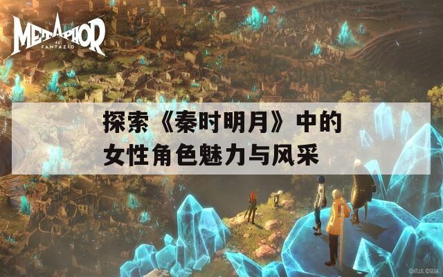 探索《秦时明月》中的女性角色魅力与风采