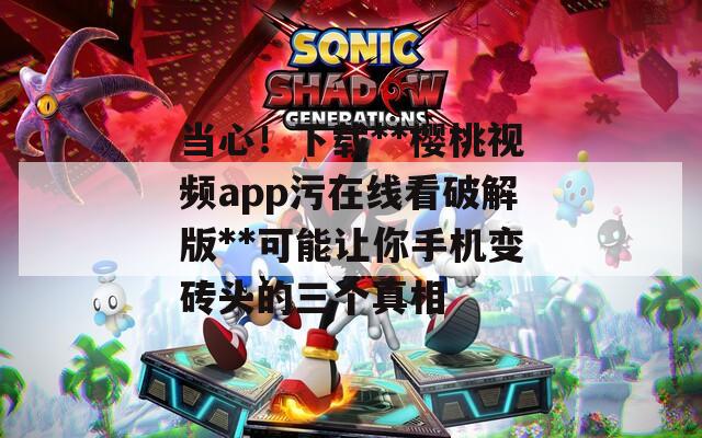 当心！下载**樱桃视频app污在线看破解版**可能让你手机变砖头的三个真相