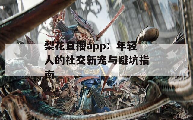 梨花直播app：年轻人的社交新宠与避坑指南