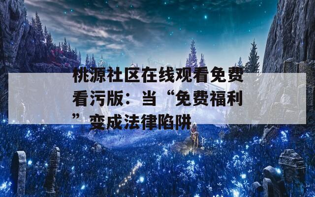 桃源社区在线观看免费看污版：当“免费福利”变成法律陷阱