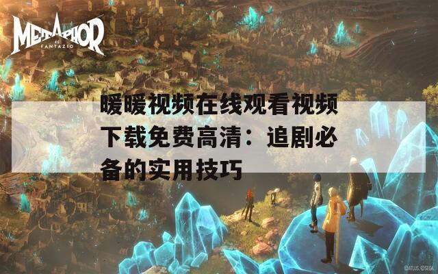 暖暖视频在线观看视频下载免费高清：追剧必备的实用技巧