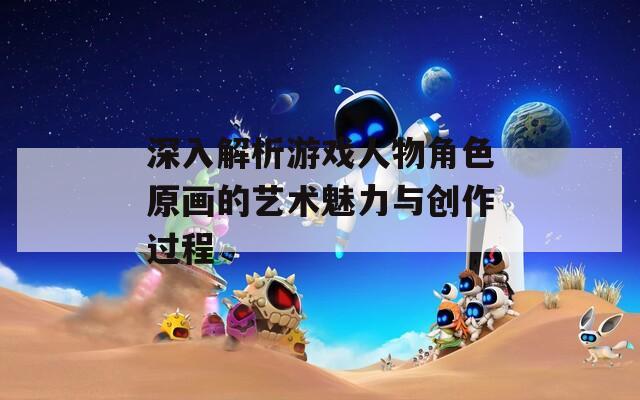深入解析游戏人物角色原画的艺术魅力与创作过程