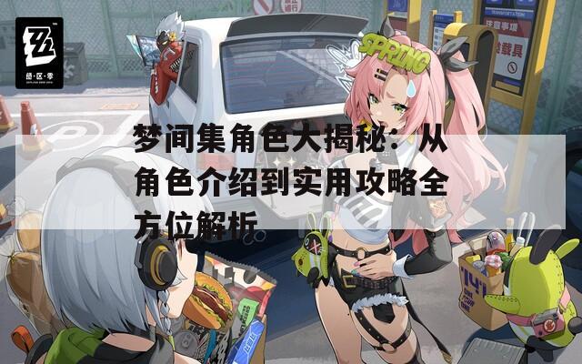 梦间集角色大揭秘：从角色介绍到实用攻略全方位解析