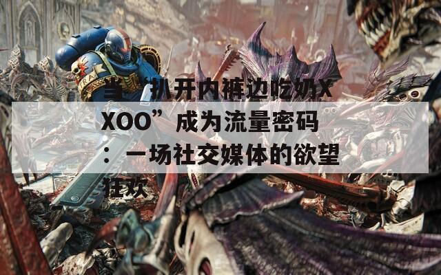 当“扒开内裤边吃奶XXOO”成为流量密码：一场社交媒体的欲望狂欢