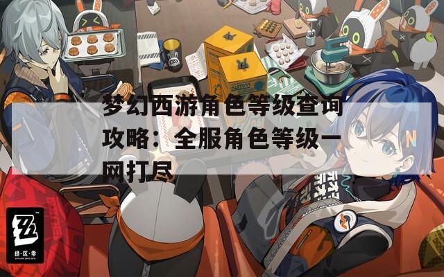 梦幻西游角色等级查询攻略：全服角色等级一网打尽