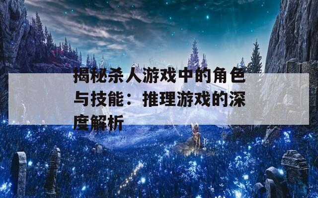 揭秘杀人游戏中的角色与技能：推理游戏的深度解析
