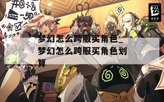 梦幻怎么跨服买角色_梦幻怎么跨服买角色划算
