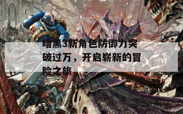 暗黑3新角色防御力突破过万，开启崭新的冒险之旅