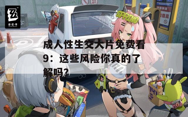 成人性生交大片免费看9：这些风险你真的了解吗？