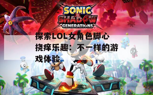 探索LOL女角色脚心挠痒乐趣：不一样的游戏体验