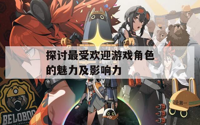 探讨最受欢迎游戏角色的魅力及影响力