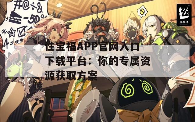 性宝福APP官网入口下载平台：你的专属资源获取方案