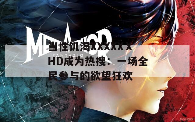 当性饥渴XXXXXⅩHD成为热搜：一场全民参与的欲望狂欢
