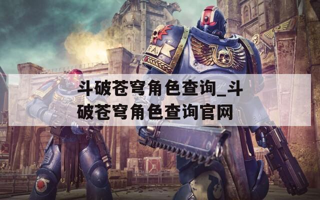 斗破苍穹角色查询_斗破苍穹角色查询官网