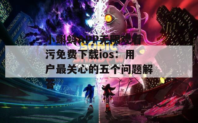 小蝌蚪APP无限观看污免费下载ios：用户最关心的五个问题解答