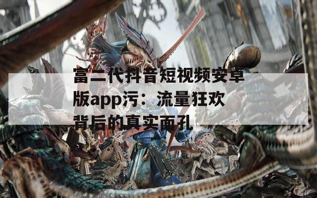 富二代抖音短视频安卓版app污：流量狂欢背后的真实面孔